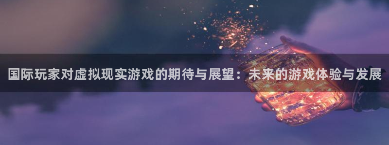 高德娱乐Ii：国际玩家对虚拟现实游戏的期待与展望：未来的游戏