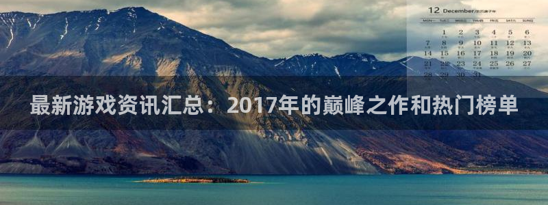 高德娱乐测速登陆：最新游戏资讯汇总：2017年的巅峰之作和热