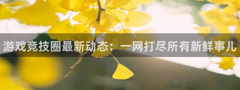高德娱乐在线登录：游戏竞技圈最新动态：一网打尽所有新鲜事儿