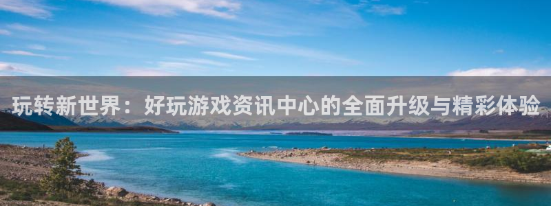 高德娱乐测速：玩转新世界：好玩游戏资讯中心的全面升级与精彩体