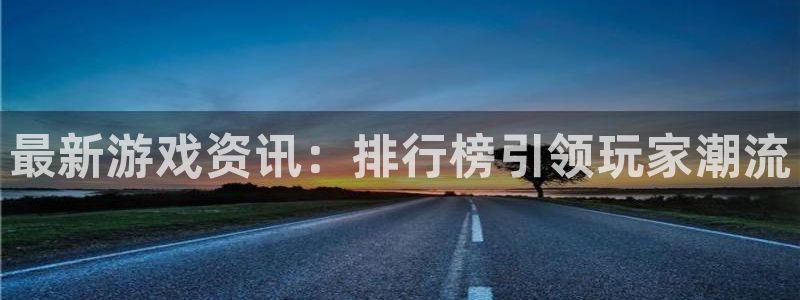 高德娱乐测速：最新游戏资讯：排行榜引领玩家潮流
