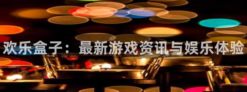 高德娱乐app下载|下载地址：欢乐盒子：最新游戏资讯与娱乐体