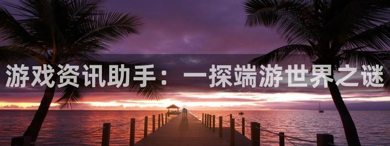 高德娱乐4主管:游戏资讯助手:一探端游世界之谜