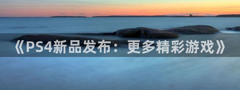 高德娱乐注册测速：《PS4新品发布：更多精彩游戏》
